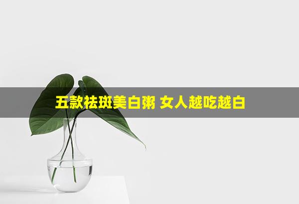 五款祛斑美白粥 女人越吃越白